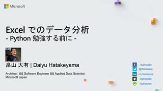 Excel でのデータ分析
- Python 勉強する前に -
畠山 大有 | Daiyu Hatakeyama
Architect && Software Engineer && Applied Data Scientist
Microsoft Japan
/dahatake
@dahatake
/in/dahatake
/dahatake
/dahatake
 