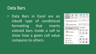 Data Bars
• Data Bars in Excel are an
inbuilt type of conditional
formatting that inserts
colored bars inside a cell to
show how a given cell value
compares to others.
 
