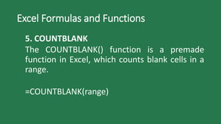 Excel Formulas and Functions
5. COUNTBLANK
The COUNTBLANK() function is a premade
function in Excel, which counts blank cells in a
range.
=COUNTBLANK(range)
 
