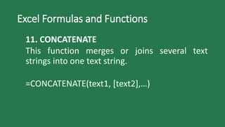 Excel Formulas and Functions
11. CONCATENATE
This function merges or joins several text
strings into one text string.
=CONCATENATE(text1, [text2],…)
 