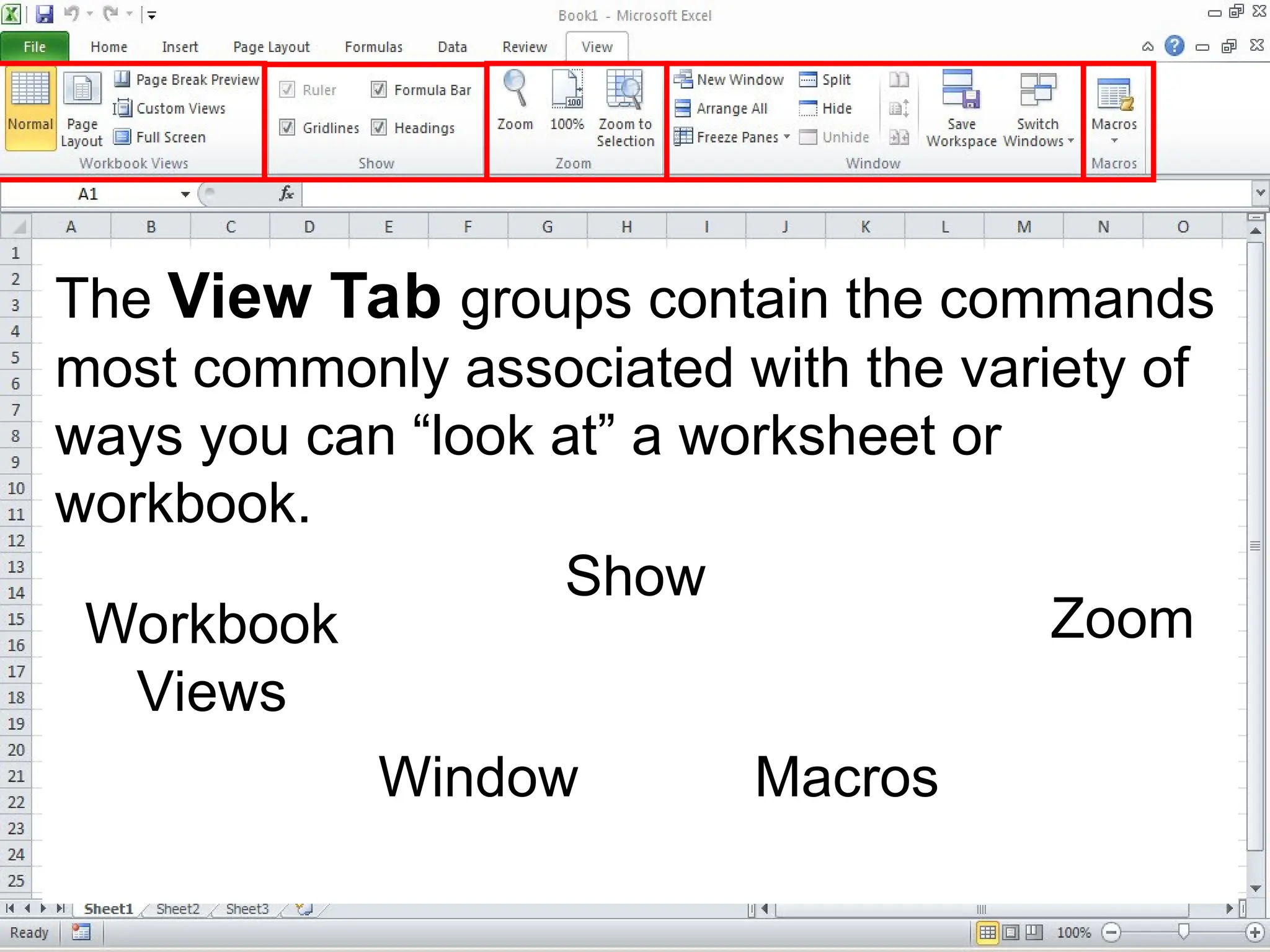 The View Tab groups contain the commands
most commonly associated with the variety of
ways you can “look at” a worksheet or
workbook.
Workbook
Views
Show
Zoom
Window Macros
 