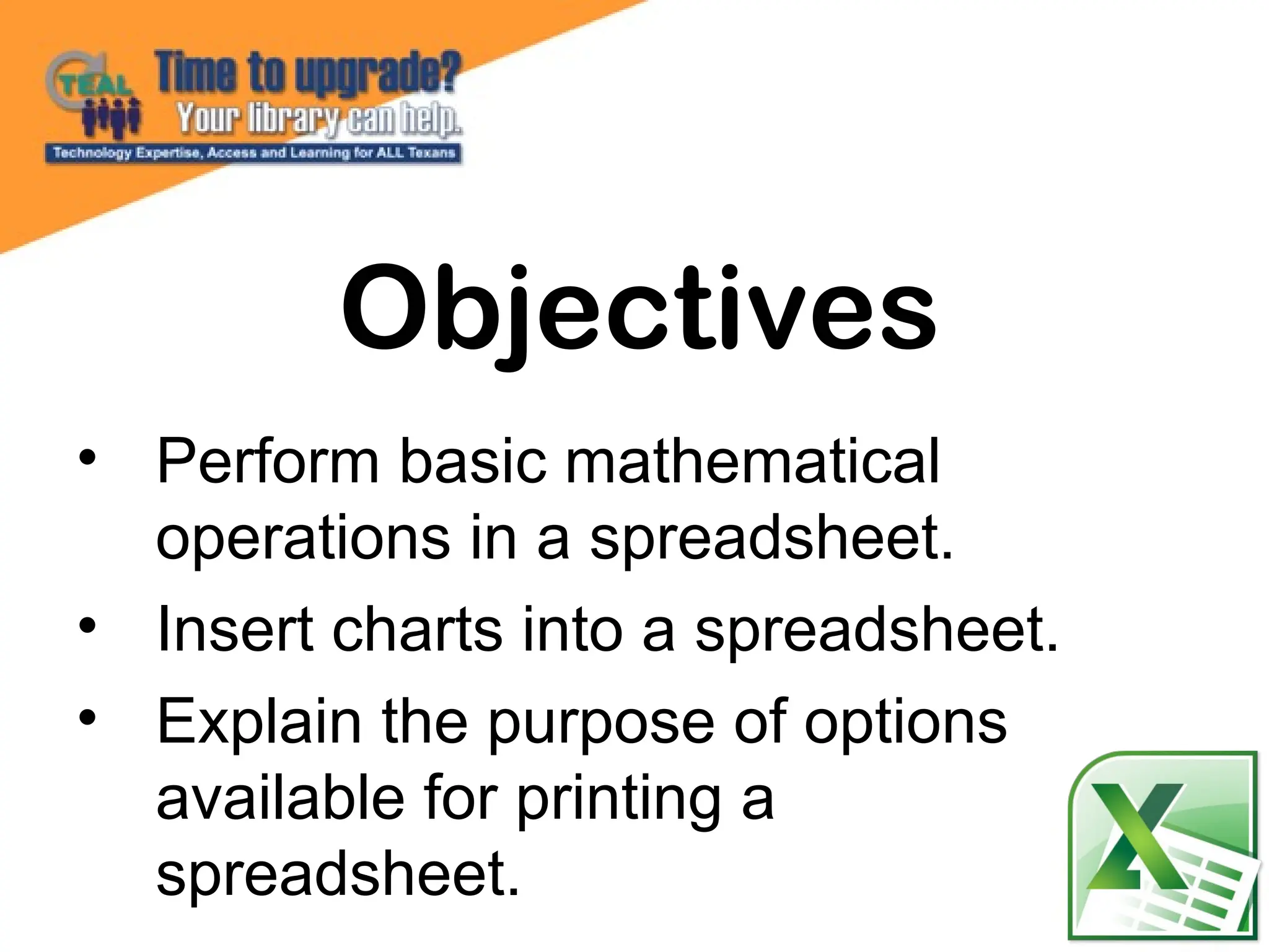 • Perform basic mathematical
operations in a spreadsheet.
• Insert charts into a spreadsheet.
• Explain the purpose of options
available for printing a
spreadsheet.
Objectives
 