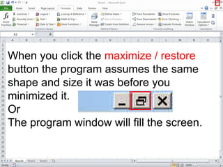 When you click the maximize / restore
button the program assumes the same
shape and size it was before you
minimized it.
Or
The program window will fill the screen.
 