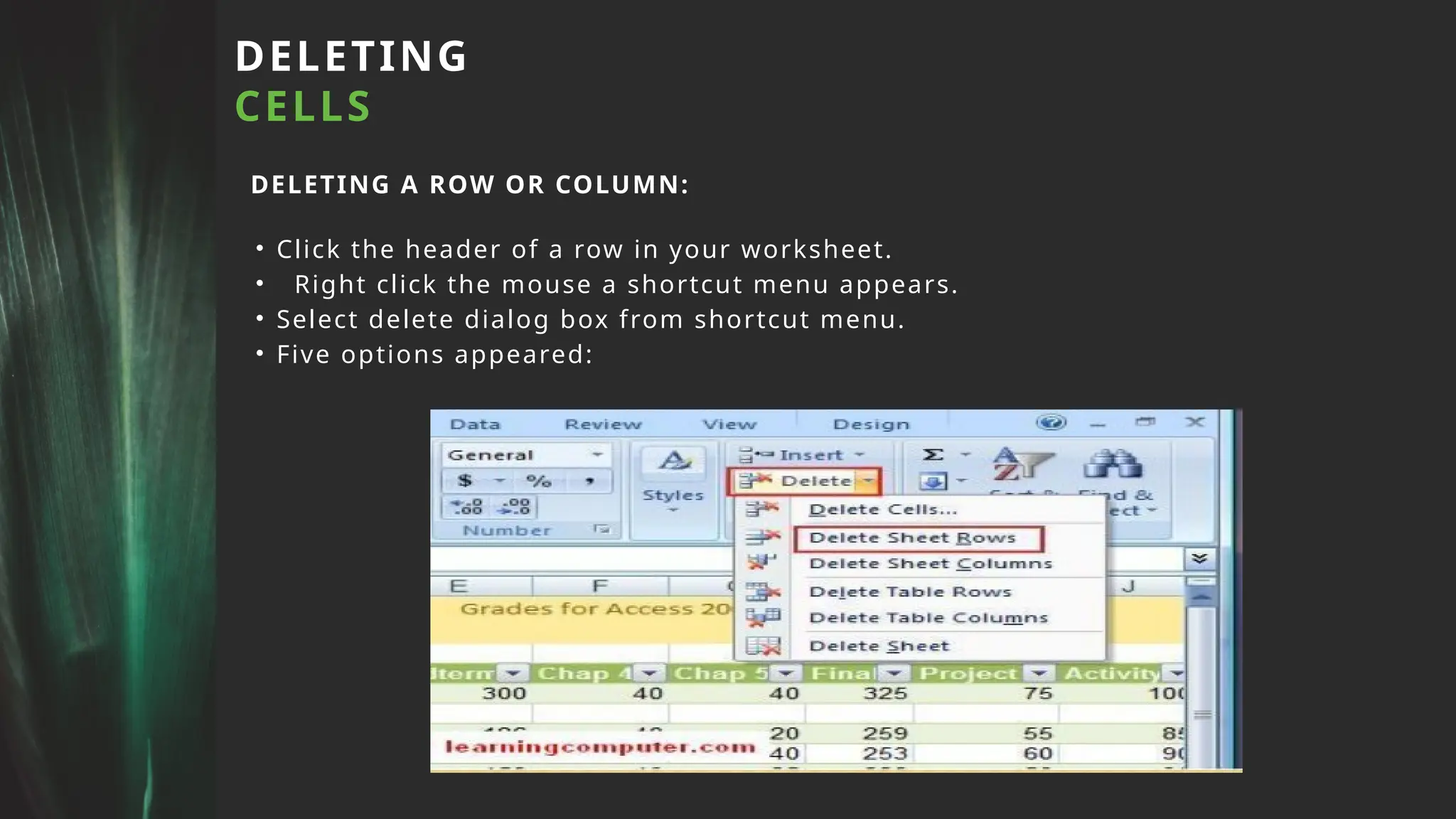 DELETING
CELLS
DELETING A ROW OR COLUMN:
• Click the header of a row in your worksheet.
• Right click the mouse a shortcut menu appears.
• Select delete dialog box from shortcut menu.
• Five options appeared:
 