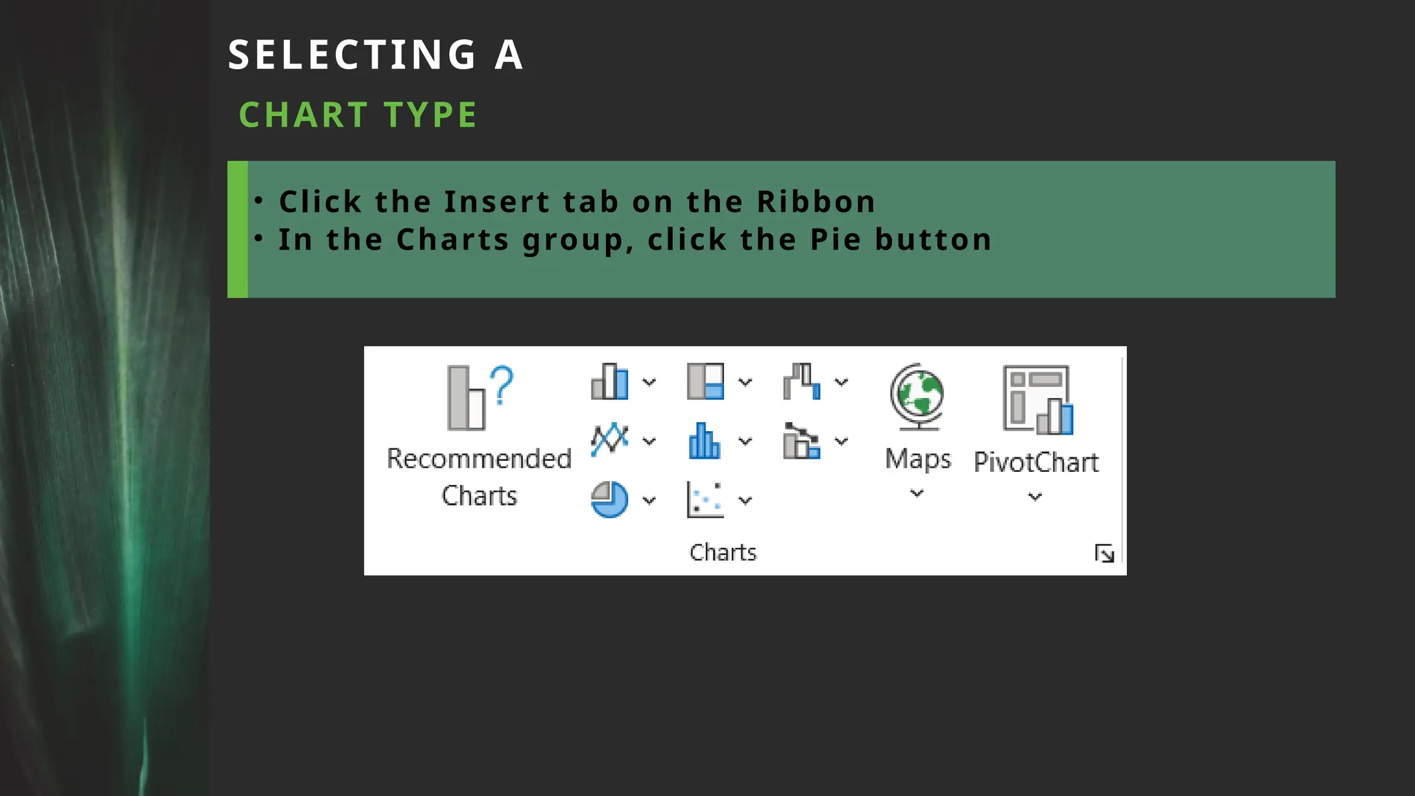 SELECTING A
CHART TYPE
• Click the Insert tab on the Ribbon
• In the Charts group, click the Pie button
 