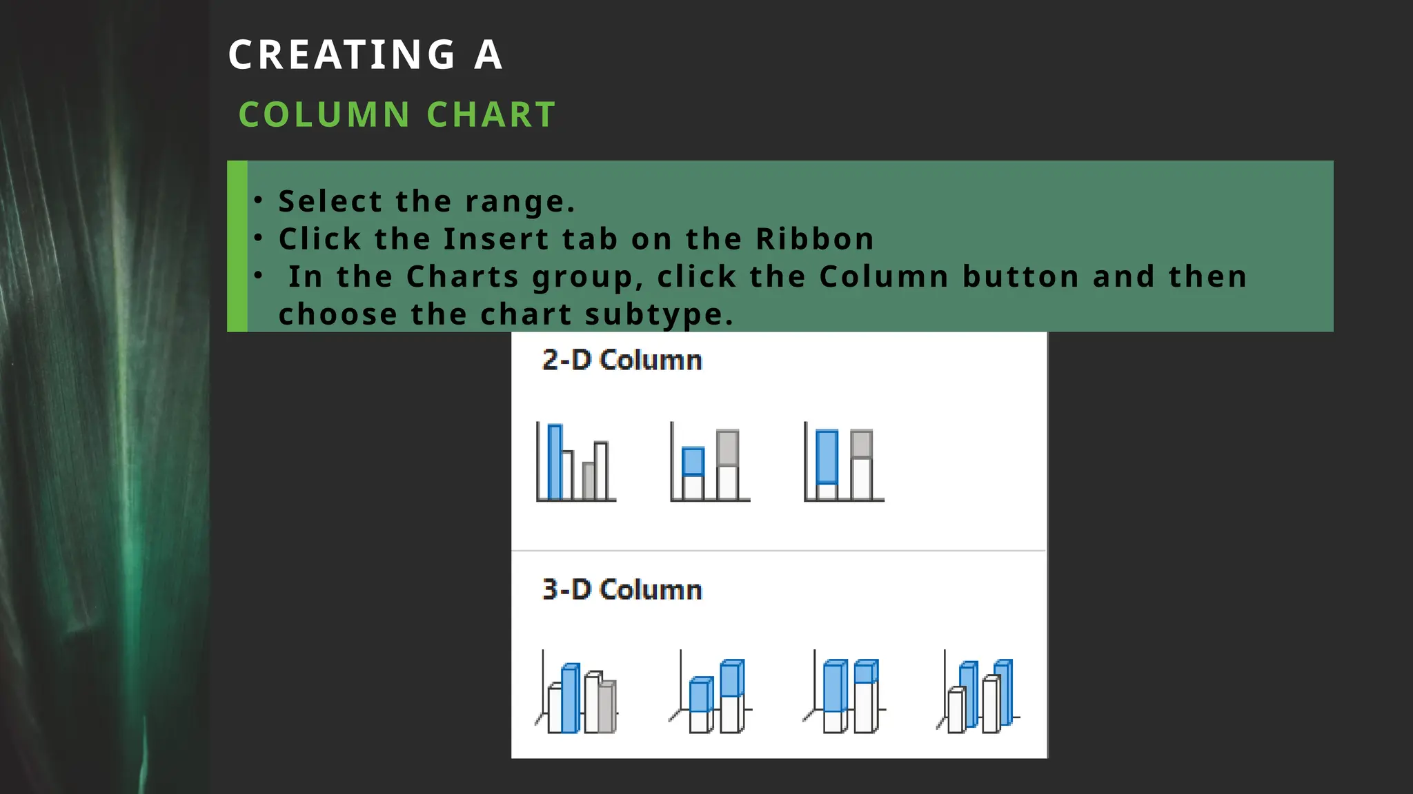 CREATING A
COLUMN CHART
• Select the range.
• Click the Insert tab on the Ribbon
• In the Charts group, click the Column button and then
choose the chart subtype.
 