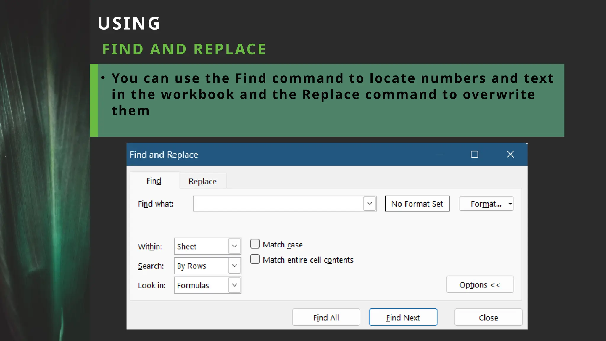 USING
FIND AND REPLACE
• You can use the Find command to locate numbers and text
in the workbook and the Replace command to overwrite
them
 