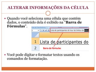 ALTERAR INFORMAÇÕES DA CÉLULAQuando você seleciona uma célula que contém dados, o conteúdo dela é exibido na "Barra de Fórmulas".Você pode digitar e formatar textos usando os comandos de formatação.