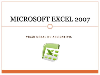 VISÃO GERAL DO APLICATIVO. MICROSOFT EXCEL 2007 