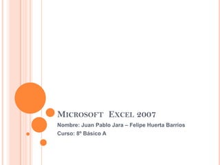 MICROSOFT EXCEL 2007
Nombre: Juan Pablo Jara – Felipe Huerta Barrios
Curso: 8º Básico A
 