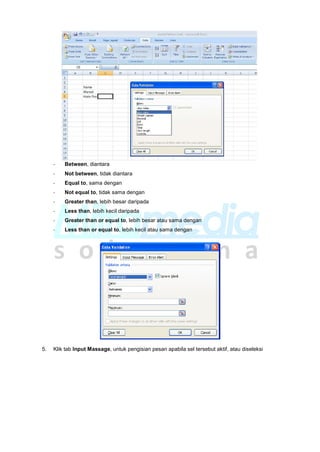 - Between, diantara
- Not between, tidak diantara
- Equal to, sama dengan
- Not equal to, tidak sama dengan
- Greater than, lebih besar daripada
- Less than, lebih kecil daripada
- Greater than or equal to, lebih besar atau sama dengan
- Less than or equal to, lebih kecil atau sama dengan
5. Klik tab Input Massage, untuk pengisian pesan apabila sel tersebut aktif, atau diseleksi
 