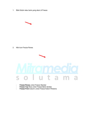 1. Blok Kolom atau baris yang akan di Freeze
2. Klik Icon Frezze Panes
- Freeze Panes untuk Freeze Standar
- Freeze Top Row untuk Freeze Baris teratas
- Freeze First Column untuk Freeze Kolom Pertama
 