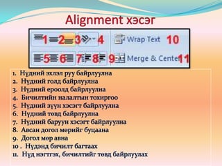 Alignment хэсэг1.  Нүдний эхлэл руу байрлуулна2.  Нүдний голд байрлуулна3.  Нүдний ероолд байрлуулна4.  Бичилтийн налалтын тохиргоо5.  Нүдний зүүн хэсэгт байрлуулна6.  Нүдний төвд байрлуулна7.  Нүдний баруун хэсэгт байрлуулна8.  Авсан догол мөрийг буцаана9.  Догол мөр авна10 .  Нүдэнд бичилт багтаах11.  Нүд нэгтгэх, бичилтийг төвд байрлуулах