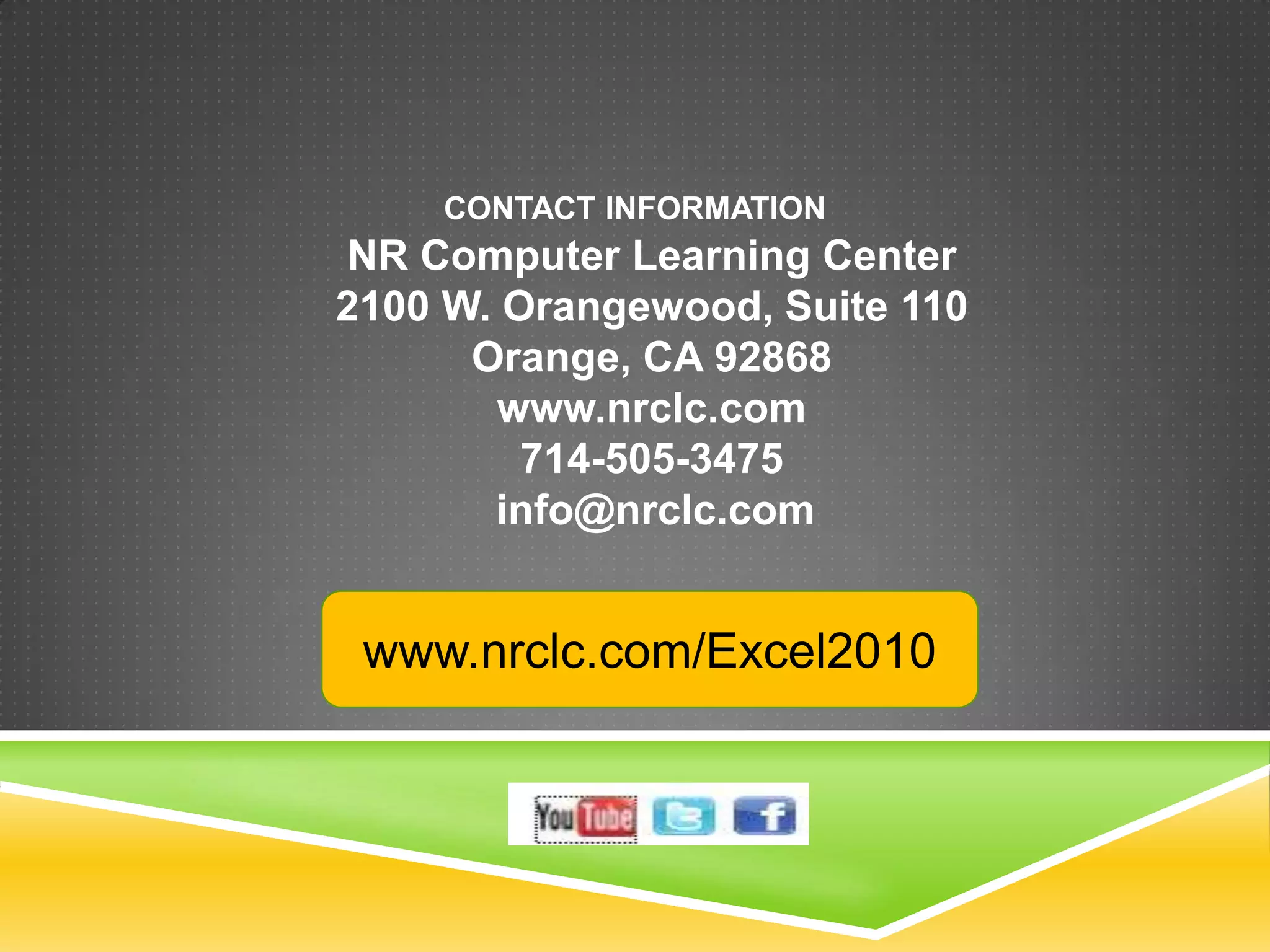 CONTACT INFORMATION
NR Computer Learning Center
2100 W. Orangewood, Suite 110
      Orange, CA 92868
        www.nrclc.com
         714-505-3475
       info@nrclc.com


 www.nrclc.com/Excel2010
 