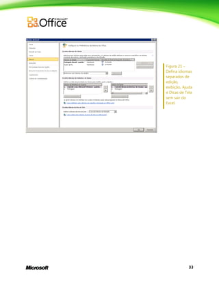 33
Figura 21 –
Defina idiomas
separados de
edição,
exibição, Ajuda
e Dicas de Tela
sem sair do
Excel.
 