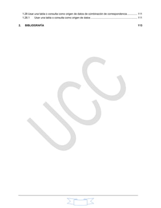 1.28 Usar una tabla o consulta como origen de datos de combinación de correspondencia.............. 111
1.28.1 Usar una tabla o consulta como origen de datos ................................................................ 111
2. BIBLIOGRAFÍA 113
 