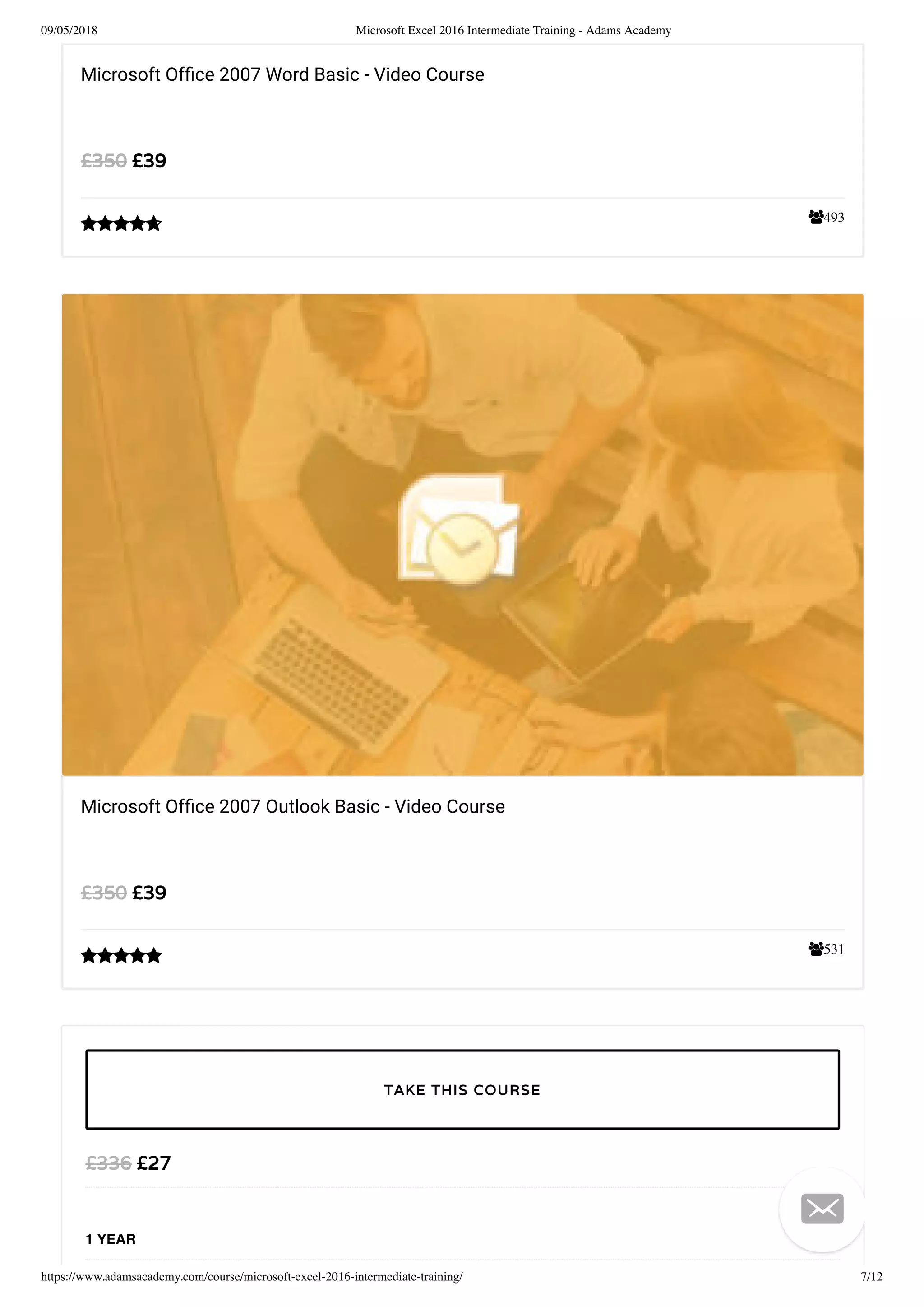 09/05/2018 Microsoft Excel 2016 Intermediate Training - Adams Academy
https://www.adamsacademy.com/course/microsoft-excel-2016-intermediate-training/ 7/12
493
Microsoft Ofﬁce 2007 Word Basic - Video Course
£39£350

531
Microsoft Ofﬁce 2007 Outlook Basic - Video Course
£39£350

£27£336
1 YEAR
TAKE THIS COURSE

 