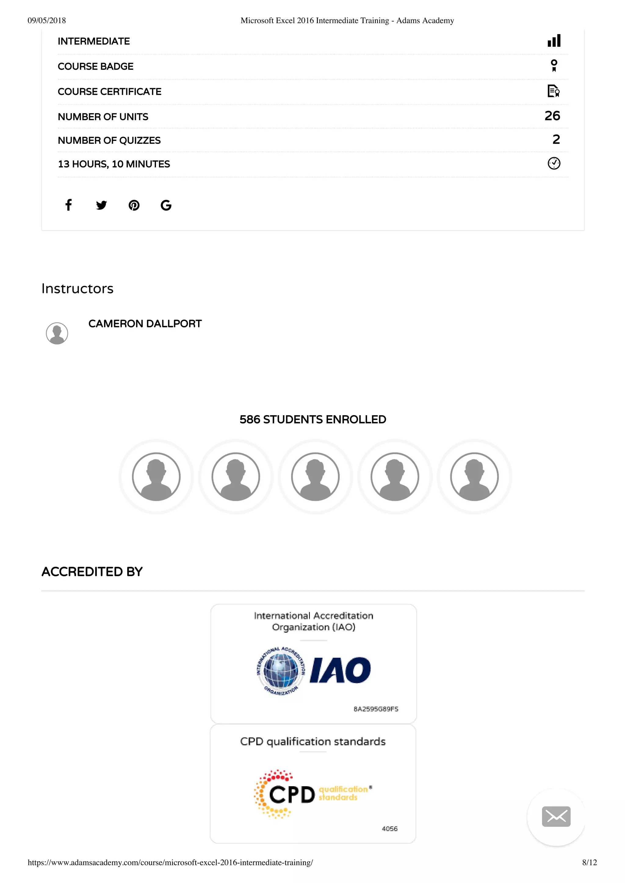 09/05/2018 Microsoft Excel 2016 Intermediate Training - Adams Academy
https://www.adamsacademy.com/course/microsoft-excel-2016-intermediate-training/ 8/12
Instructors
CAMERON DALLPORT
586 STUDENTS ENROLLED
   
INTERMEDIATE
COURSE BADGE
COURSE CERTIFICATE
26NUMBER OF UNITS
2NUMBER OF QUIZZES
13 HOURS, 10 MINUTES
ACCREDITED BY

 