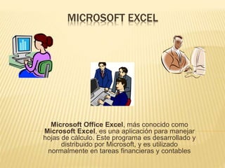 MICROSOFT EXCEL
Microsoft Office Excel, más conocido como
Microsoft Excel, es una aplicación para manejar
hojas de cálculo. Este programa es desarrollado y
distribuido por Microsoft, y es utilizado
normalmente en tareas financieras y contables
 