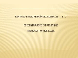 SANTIAGO EMILIO FERNÁNDEZ GONZÁLEZ 1 “C”
PRESENTACIONES ELECTRONICAS
MICROSOFT OFFICE EXCEL
 