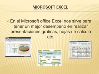 MICROSOFT EXCEL
 En si Microsoft office Excel nos sirve para
tener un mejor desempeño en realizar
presentaciones graficas, hojas de calculo
etc.
 