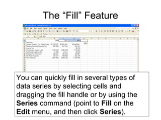 The “Fill” Feature
You can quickly fill in several types of
data series by selecting cells and
dragging the fill handle or by using the
Series command (point to Fill on the
Edit menu, and then click Series).
 