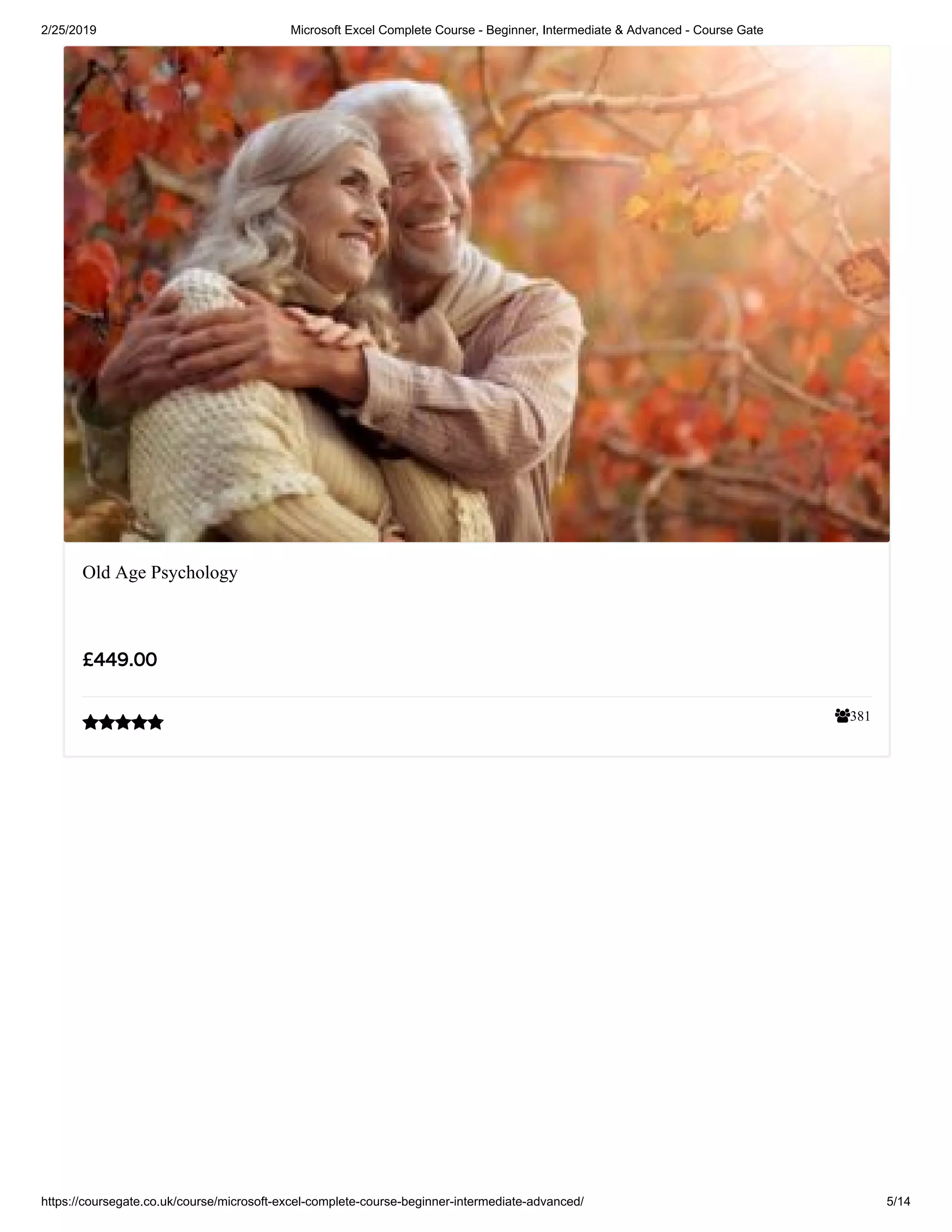 2/25/2019 Microsoft Excel Complete Course - Beginner, Intermediate & Advanced - Course Gate
https://coursegate.co.uk/course/microsoft-excel-complete-course-beginner-intermediate-advanced/ 5/14
381
Old Age Psychology
££449.00449.00

 