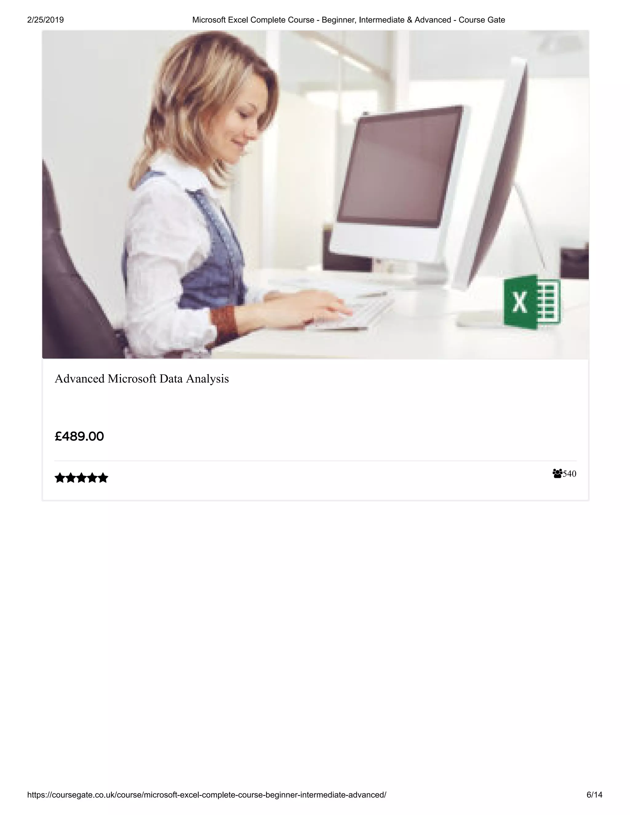2/25/2019 Microsoft Excel Complete Course - Beginner, Intermediate & Advanced - Course Gate
https://coursegate.co.uk/course/microsoft-excel-complete-course-beginner-intermediate-advanced/ 6/14
540
Advanced Microsoft Data Analysis
££489.00489.00

 