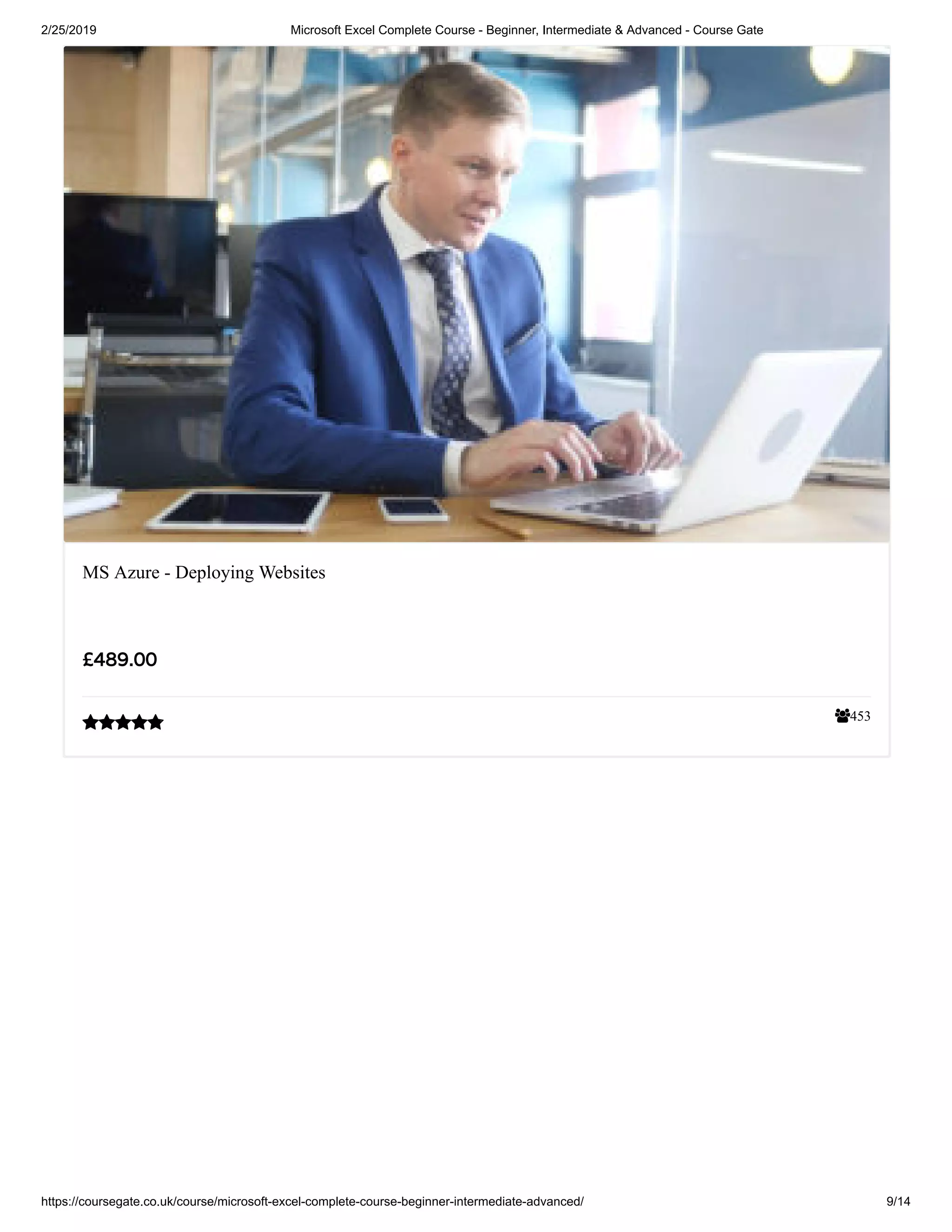 2/25/2019 Microsoft Excel Complete Course - Beginner, Intermediate & Advanced - Course Gate
https://coursegate.co.uk/course/microsoft-excel-complete-course-beginner-intermediate-advanced/ 9/14
453
MS Azure - Deploying Websites
££489.00489.00

 