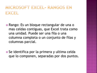  Rango: Es un bloque rectangular de una o
mas celdas contiguas, que Excel trata como
una unidad. Puede ser una fila o una
columna completa o un conjunto de filas y
columnas parcial.
 Se identifica por la primera y ultima celda
que lo componen, separadas por dos puntos.
 