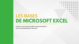 LES BASES
DE MICROSOFT EXCEL
Initiation aux Fonctionnalités Fondamentales d’
Excel, une présentation résumée
 