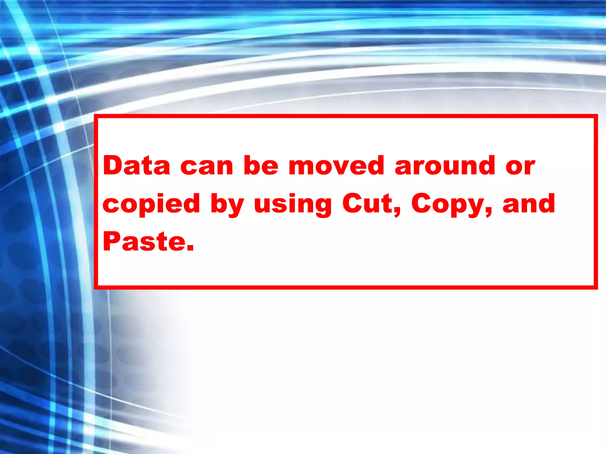 Data can be moved around or copied by using Cut, Copy, and Paste. 
