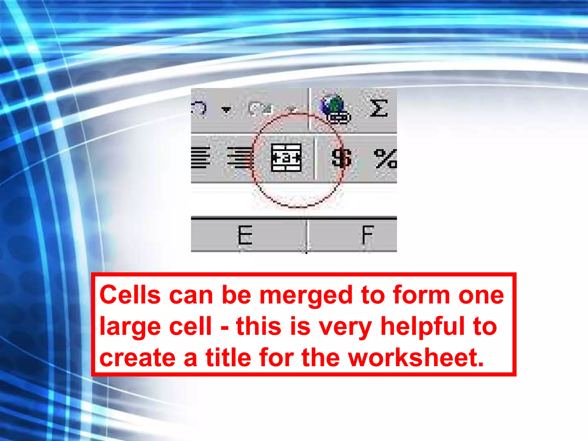 Cells can be merged to form one large cell - this is very helpful to create a title for the worksheet. 