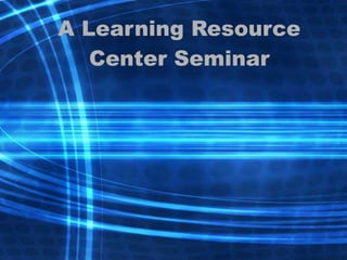 A Learning Resource Center Seminar 