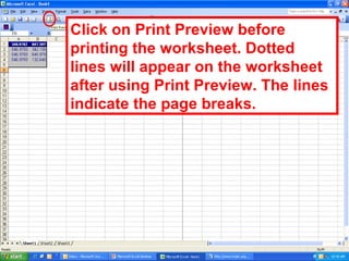 Click on Print Preview before printing the worksheet. Dotted lines will appear on the worksheet after using Print Preview. The lines indicate the page breaks. 