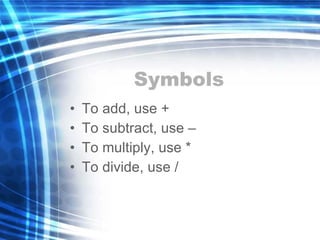 Symbols To add, use + To subtract, use – To multiply, use * To divide, use / 