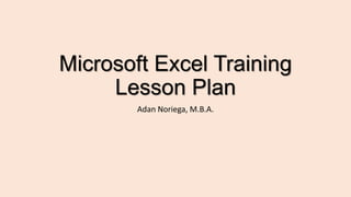 Microsoft Excel Training
Lesson Plan
Adan Noriega, M.B.A.
 