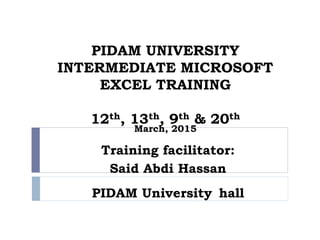 PIDAM UNIVERSITY
INTERMEDIATE MICROSOFT
EXCEL TRAINING
12th, 13th, 9th & 20th
March, 2015
Training facilitator:
Said Abdi Hassan
PIDAM University hall
 