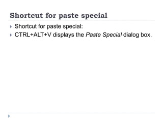 Shortcut for paste special
 Shortcut for paste special:
 CTRL+ALT+V displays the Paste Special dialog box.
 