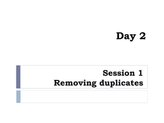 Day 2
Session 1
Removing duplicates
 