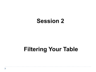 Session 2
Filtering Your Table
 