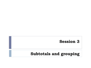 Session 3
Subtotals and grouping
 