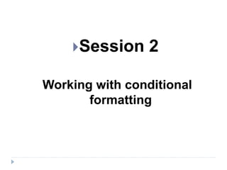 Session 2
Working with conditional
formatting
 