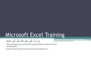 Microsoft Excel Training
ِ
‫ر‬ْ‫ج‬َ‫أ‬ ُ‫ل‬ْ‫ث‬ِ‫م‬ ُ‫ه‬َ‫ل‬َ‫ف‬ ٍ
‫ْر‬‫ي‬َ‫خ‬ ‫ى‬َ‫ل‬َ‫ع‬ َّ‫ل‬َ‫د‬ ْ‫ن‬َ‫م‬
ِ‫ه‬ِ‫ل‬ِ‫ع‬‫ا‬َ‫ف‬
“Barangsiapa yang menunjuki kepada kebaikan maka dia akan
mendapatkan
pahala seperti pahala orang yang mengerjakannya.”
 