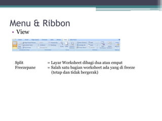Menu & Ribbon
• View
Split = Layar Worksheet dibagi dua atau empat
Freezepane = Salah satu bagian worksheet ada yang di freeze
(tetap dan tidak bergerak)
 