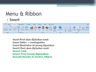 Menu & Ribbon
• Insert
Insert Pivot akan dijelaskan nanti
Insert Tables = creatingtables
Insert Illustration ini jarang digunakan
Insert Chart akan dijelaskan nanti
Insert Link
Insert Text jarang digunakan
kecuali Header & Footer, Object
 