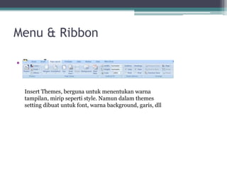 Menu & Ribbon
• Page Layout
Insert Themes, berguna untuk menentukan warna
tampilan, mirip seperti style. Namun dalam themes
setting dibuat untuk font, warna background, garis, dll
 
