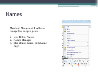 Names
Membuat Names untuk cell atau
rannge bisa dengan 3 cara :
1. Icon Define Names
2. Names Manager
3. Klik Mouse Kanan, pilih Name
Rage
 