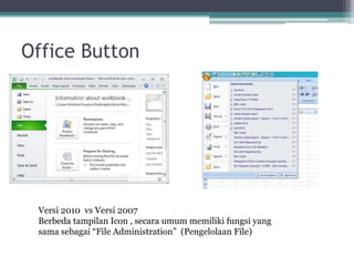 Office Button
Versi 2010 vs Versi 2007
Berbeda tampilan Icon , secara umum memiliki fungsi yang
sama sebagai “File Administration” (Pengelolaan File)
 