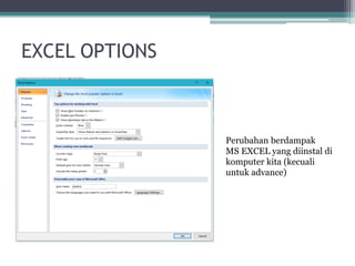 EXCEL OPTIONS
Perubahan berdampak
MS EXCEL yang diinstal di
komputer kita (kecuali
untuk advance)
 